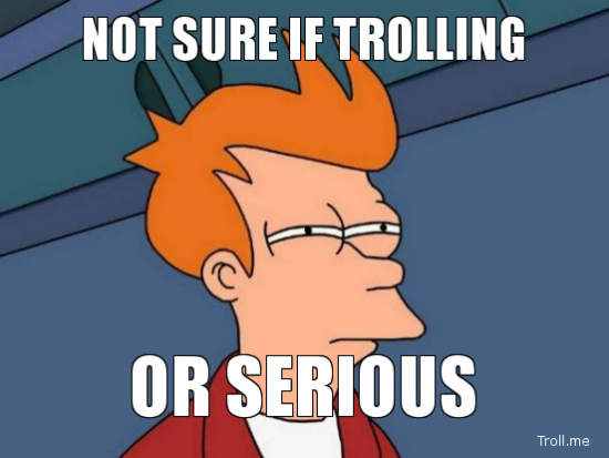 not-sure-if-trolling-or-serious.jpg.png (196.16 KiB) Viewed 15462 times not-sure-if-trolling-or-serious.jpg.png